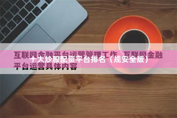 十大炒股配资平台排名（规安全版）