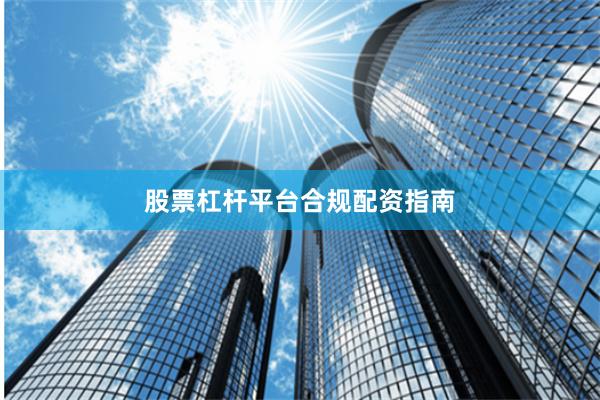 股票杠杆平台合规配资指南