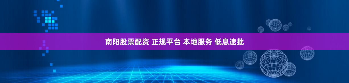 南阳股票配资 正规平台 本地服务 低息速批