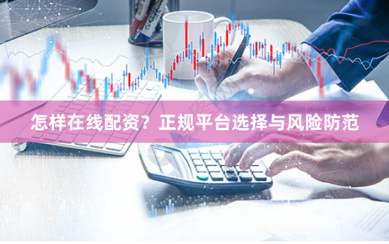 怎样在线配资？正规平台选择与风险防范