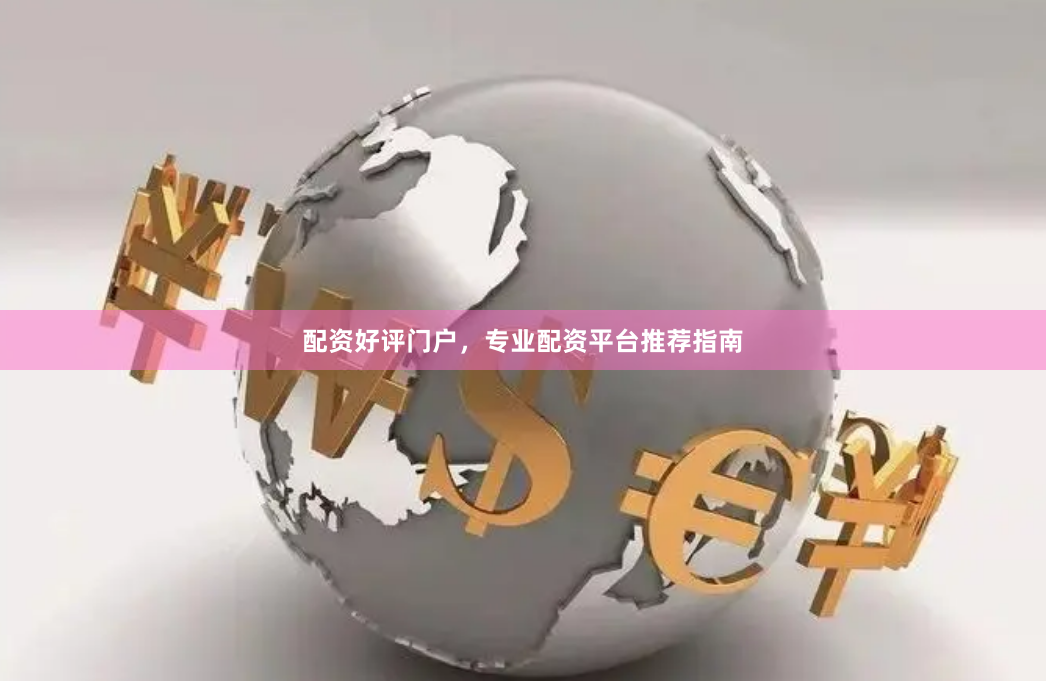 配资好评门户，专业配资平台推荐指南