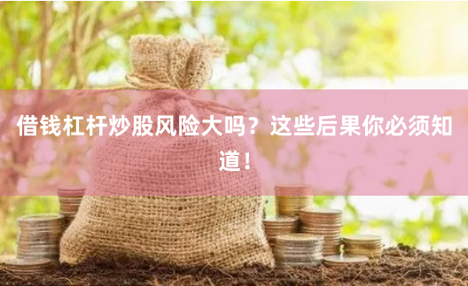借钱杠杆炒股风险大吗？这些后果你必须知道！