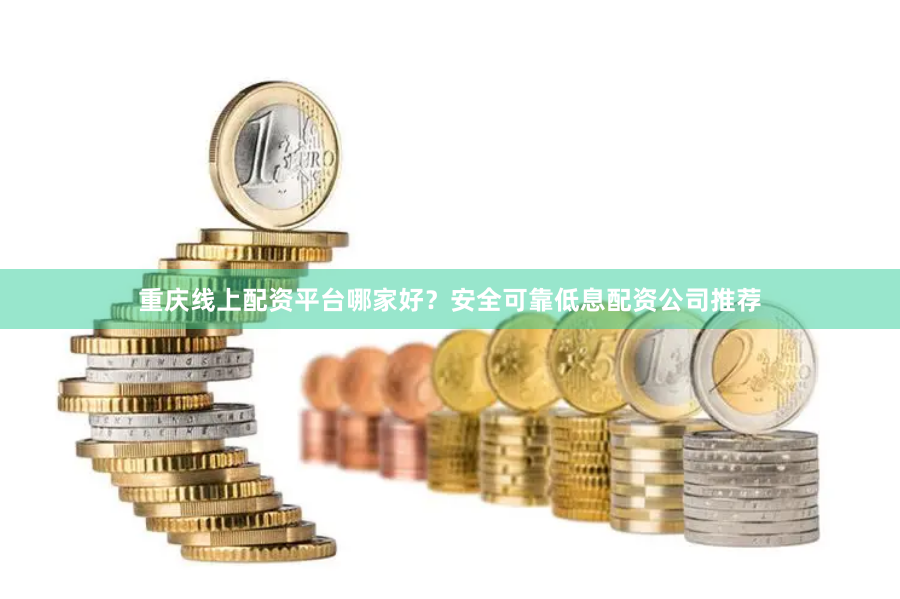重庆线上配资平台哪家好？安全可靠低息配资公司推荐