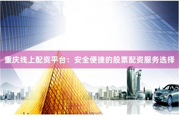 重庆线上配资平台：安全便捷的股票配资服务选择