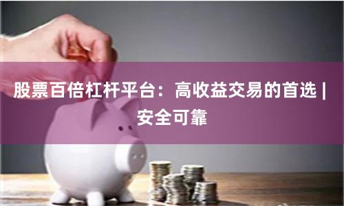 股票百倍杠杆平台：高收益交易的首选 | 安全可靠