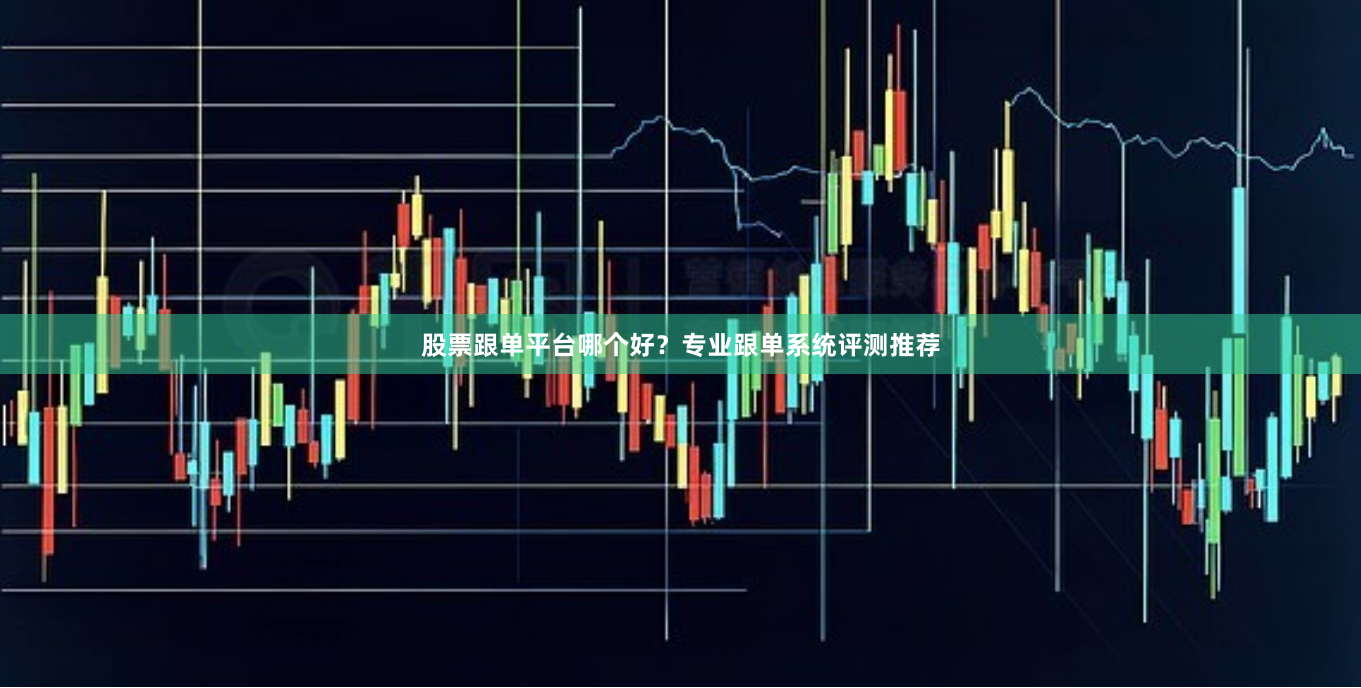 股票跟单平台哪个好？专业跟单系统评测推荐