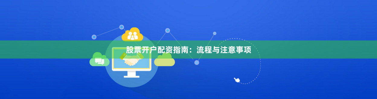 股票开户配资指南：流程与注意事项