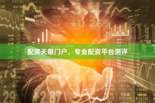 配资天眼门户，专业配资平台测评