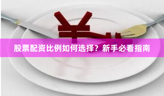 股票配资比例如何选择？新手必看指南