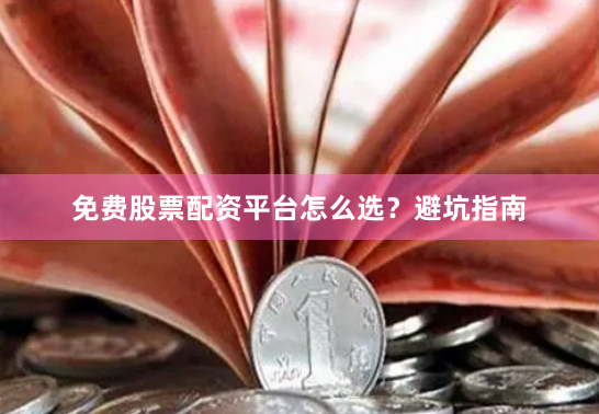 免费股票配资平台怎么选？避坑指南