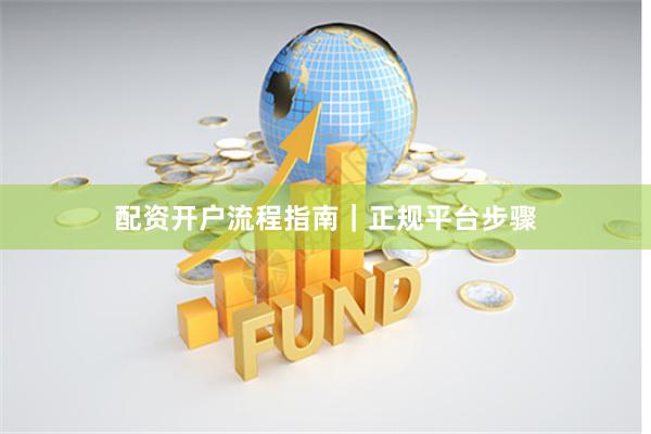 配资开户流程指南｜正规平台步骤