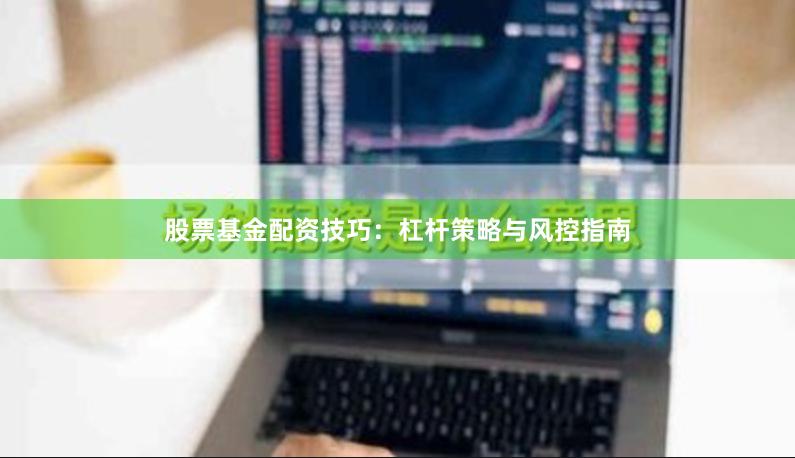 股票基金配资技巧：杠杆策略与风控指南
