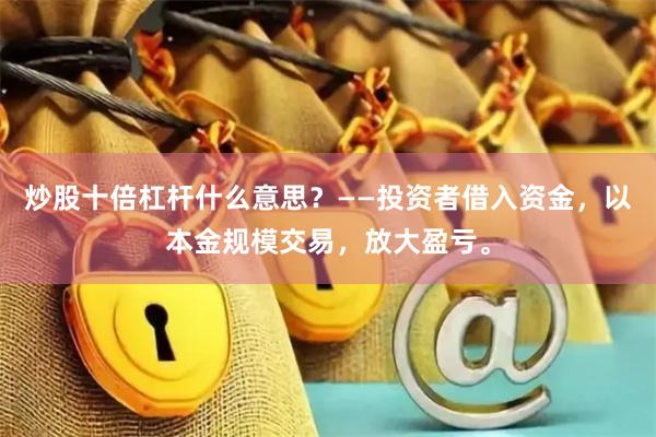 炒股十倍杠杆什么意思？——投资者借入资金，以本金规模交易，放大盈亏。