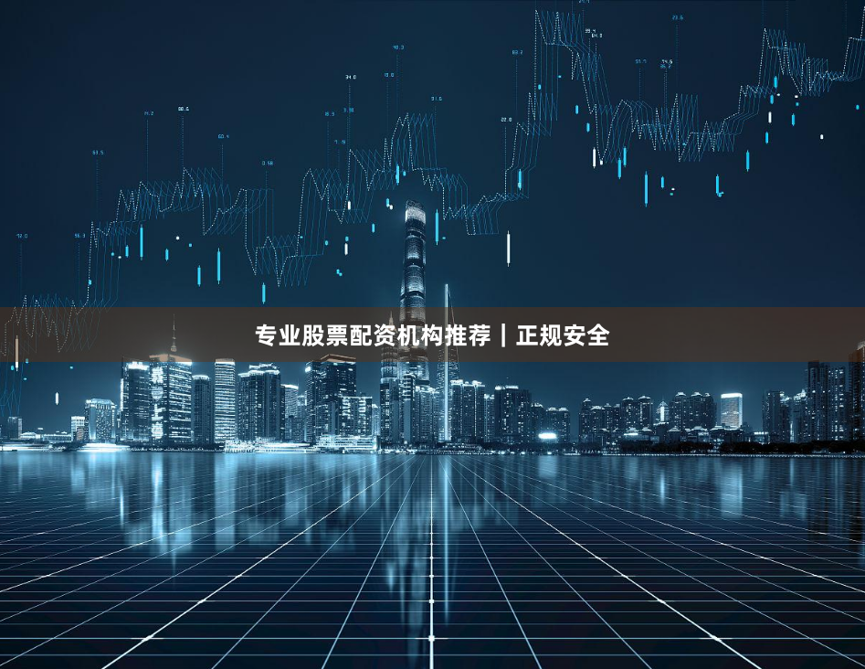 专业股票配资机构推荐｜正规安全