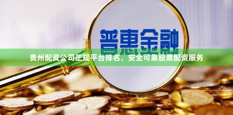 贵州配资公司正规平台排名，安全可靠股票配资服务