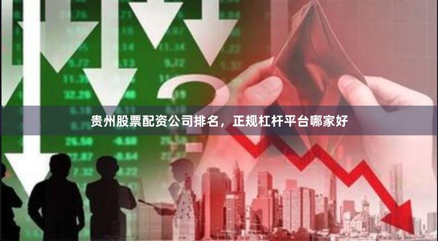贵州股票配资公司排名，正规杠杆平台哪家好