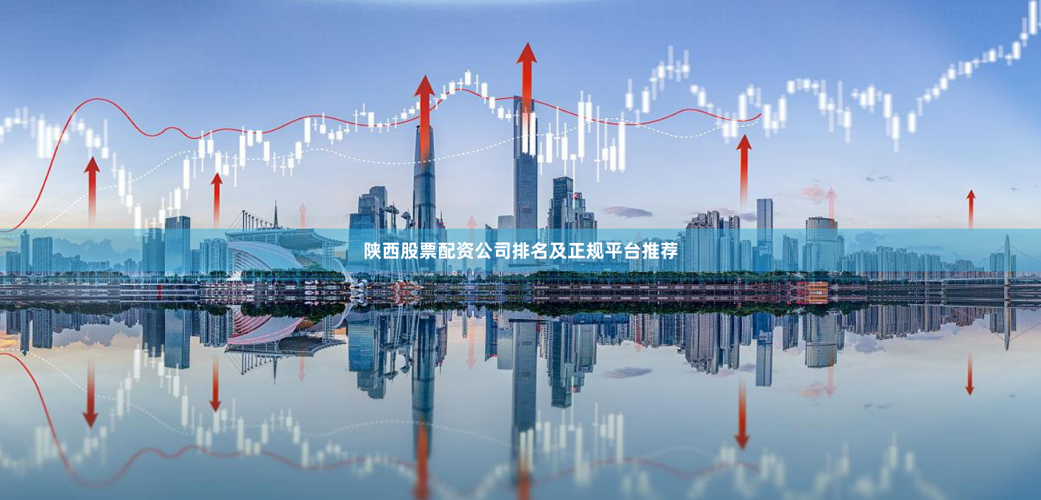 陕西股票配资公司排名及正规平台推荐